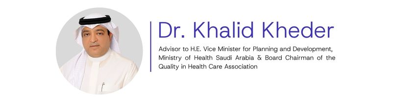 Dr. Khalid Kheder, Advisor to H.E. Vice Minister for Planning and Development, Ministry of Health Saudi Arabia and Board Chairman of the Quality in Health Care Association 